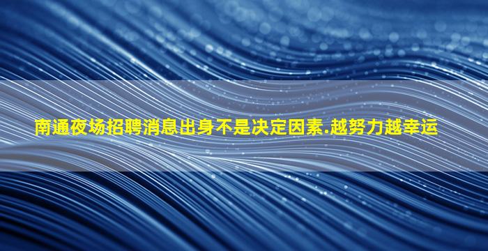 南通夜场招聘消息出身不是决定因素.越努力越幸运