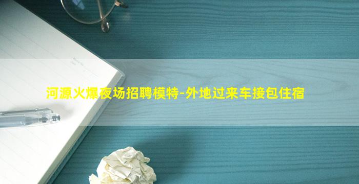 河源火爆夜场招聘模特-外地过来车接包住宿